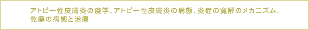 アトピー性皮膚炎の疫学、アトピー性皮膚炎の病態、炎症の寛解のメカニズム、乾癬の病態と治療